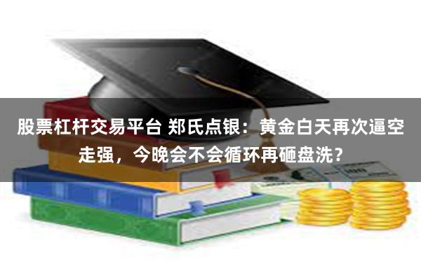 股票杠杆交易平台 郑氏点银：黄金白天再次逼空走强，今晚会不会循环再砸盘洗？