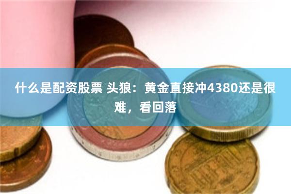 什么是配资股票 头狼：黄金直接冲4380还是很难，看回落