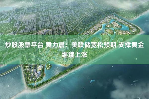 炒股股票平台 黄力晨：美联储宽松预期 支撑黄金继续上涨
