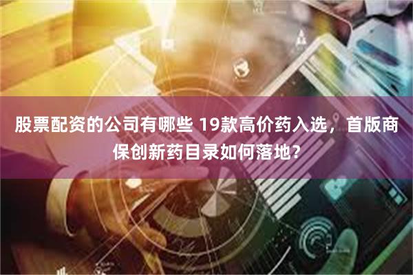股票配资的公司有哪些 19款高价药入选，首版商保创新药目录如何落地？