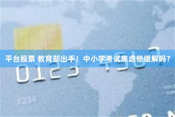 平台股票 教育部出手！中小学考试焦虑能缓解吗？