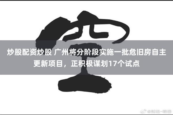 炒股配资炒股 广州将分阶段实施一批危旧房自主更新项目,正积极谋划17个试点