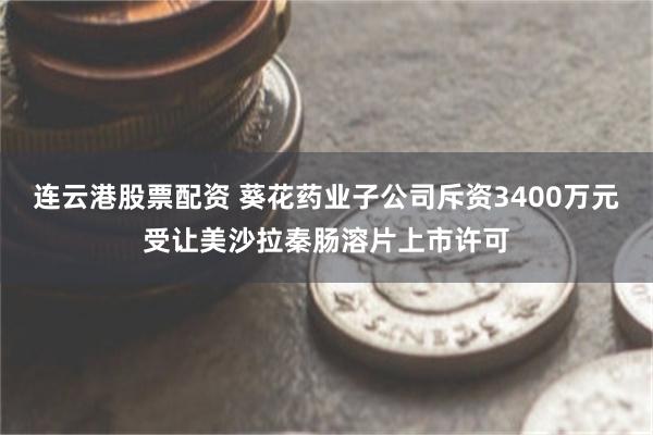 连云港股票配资 葵花药业子公司斥资3400万元受让美沙拉秦肠溶片上市许可