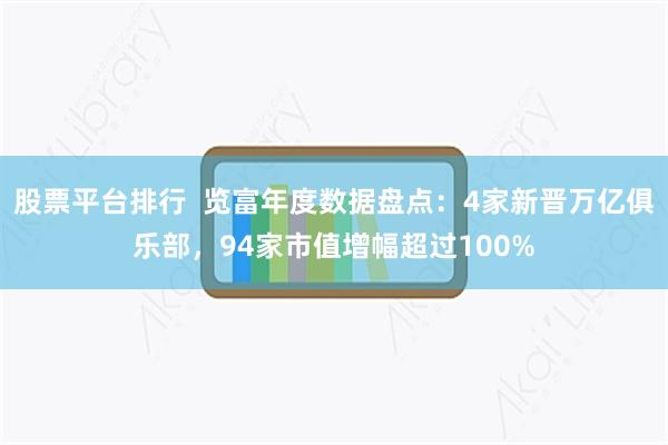 股票平台排行  览富年度数据盘点：4家新晋万亿俱乐部，94家市值增幅超过100%