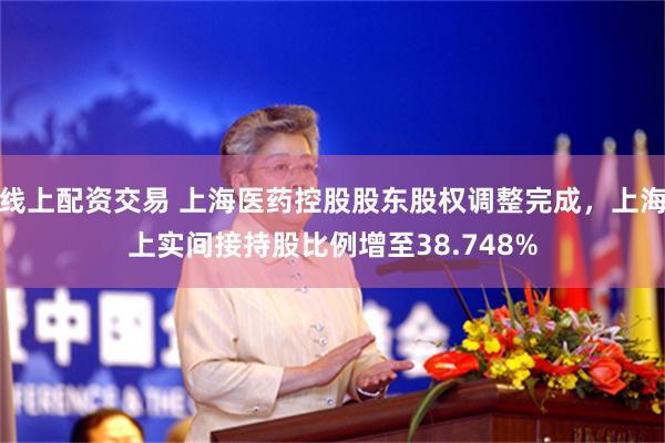 线上配资交易 上海医药控股股东股权调整完成，上海上实间接持股比例增至38.748%