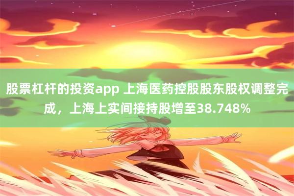 股票杠杆的投资app 上海医药控股股东股权调整完成，上海上实间接持股增至38.748%