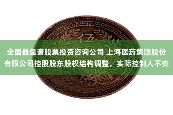 全国最靠谱股票投资咨询公司 上海医药集团股份有限公司控股股东股权结构调整，实际控制人不变