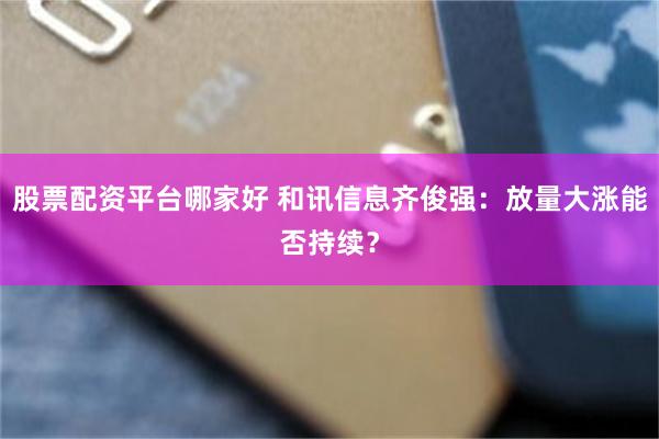 股票配资平台哪家好 和讯信息齐俊强：放量大涨能否持续？