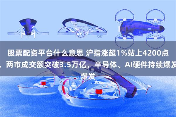 股票配资平台什么意思 沪指涨超1%站上4200点，两市成交额突破3.5万亿，半导体、AI硬件持续爆发