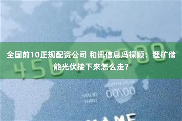 全国前10正规配资公司 和讯信息冯禄顺：锂矿储能光伏接下来怎么走？