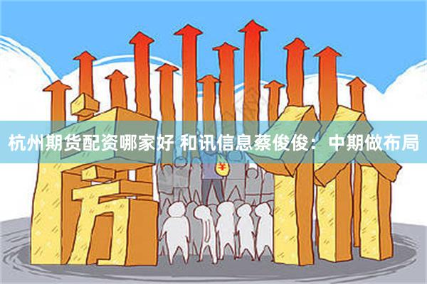 杭州期货配资哪家好 和讯信息蔡俊俊：中期做布局