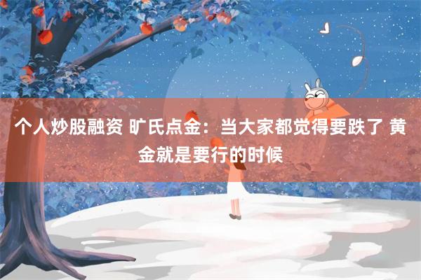 个人炒股融资 旷氏点金:当大家都觉得要跌了 黄金就是要行的时候