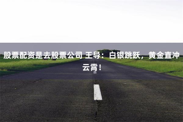 股票配资是去股票公司 王导:白银跳跃,黄金直冲云霄!