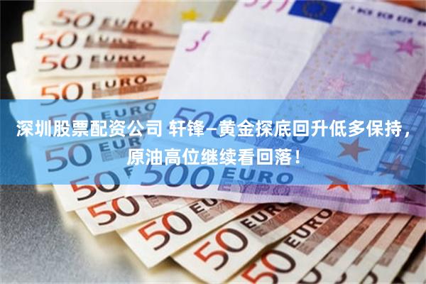 深圳股票配资公司 轩锋—黄金探底回升低多保持，原油高位继续看回落！