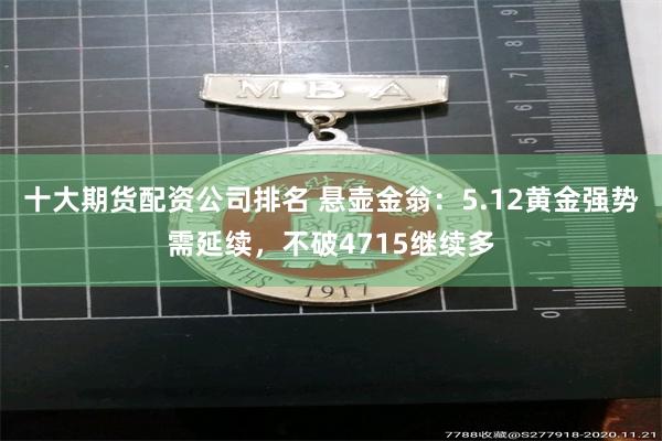 十大期货配资公司排名 悬壶金翁：5.12黄金强势需延续，不破4715继续多