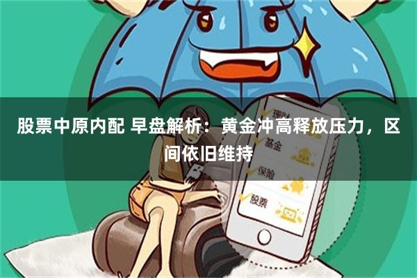股票中原内配 早盘解析：黄金冲高释放压力，区间依旧维持