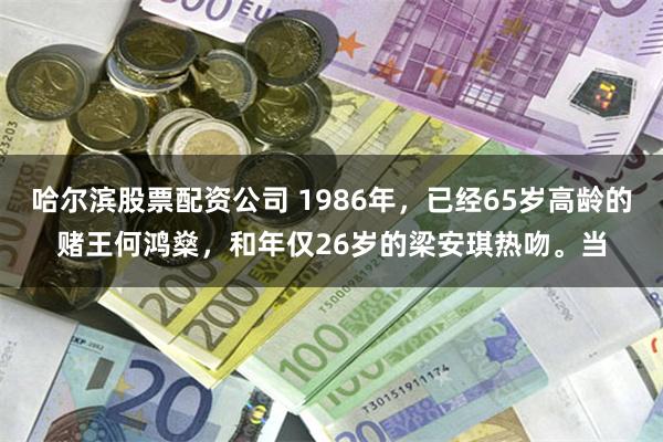 哈尔滨股票配资公司 1986年,已经65岁高龄的赌王何鸿燊,和年仅26岁的梁安琪热吻。当