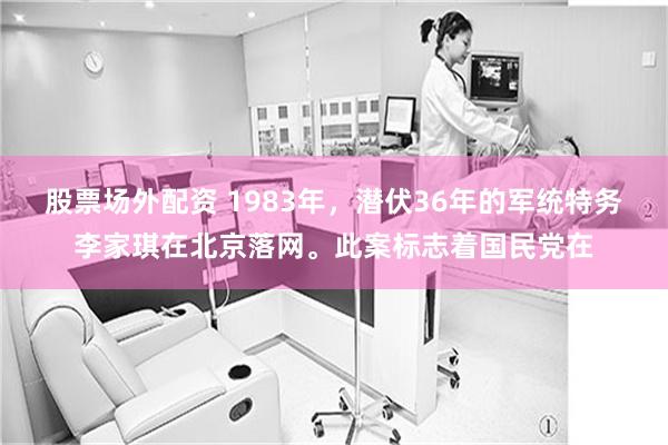 股票场外配资 1983年，潜伏36年的军统特务李家琪在北京落网。此案标志着国民党在