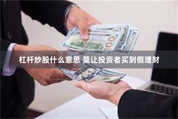 杠杆炒股什么意思 莫让投资者买到假理财
