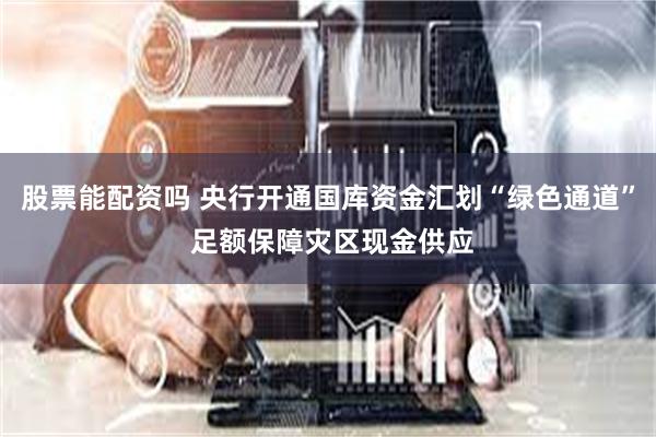 股票能配资吗 央行开通国库资金汇划“绿色通道” 足额保障灾区现金供应