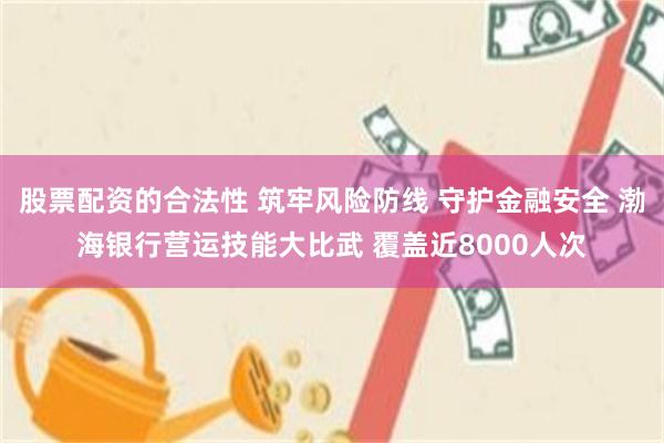 股票配资的合法性 筑牢风险防线 守护金融安全 渤海银行营运技能大比武 覆盖近8000人次