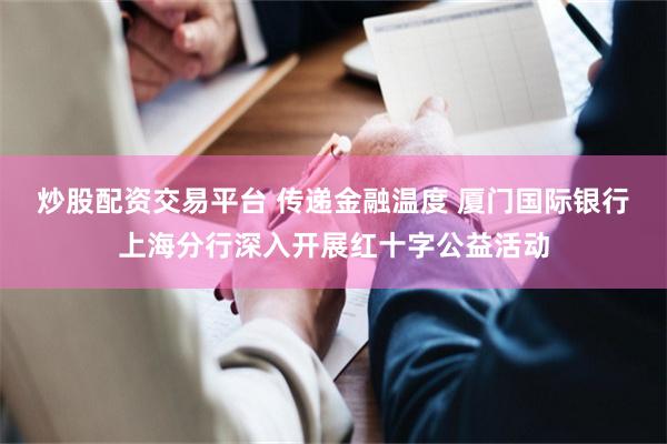 炒股配资交易平台 传递金融温度 厦门国际银行上海分行深入开展红十字公益活动