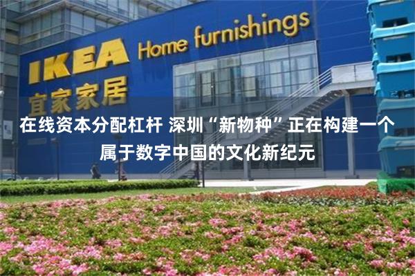 在线资本分配杠杆 深圳“新物种”正在构建一个属于数字中国的文化新纪元