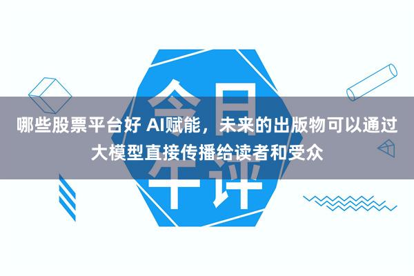 哪些股票平台好 AI赋能，未来的出版物可以通过大模型直接传播给读者和受众