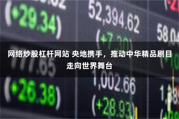 网络炒股杠杆网站 央地携手,推动中华精品剧目走向世界舞台
