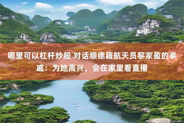 哪里可以杠杆炒股 对话顺德籍航天员黎家盈的亲戚：为她高兴，会在家里看直播
