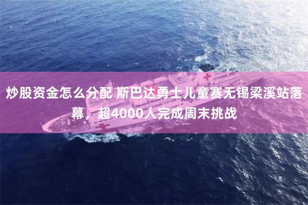 炒股资金怎么分配 斯巴达勇士儿童赛无锡梁溪站落幕，超4000人完成周末挑战