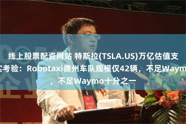 线上股票配资网站 特斯拉(TSLA.US)万亿估值支柱迎来现实考验:Robotaxi德州车队规模仅42辆,不足Waymo十分之一