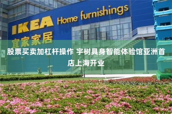 股票买卖加杠杆操作 宇树具身智能体验馆亚洲首店上海开业