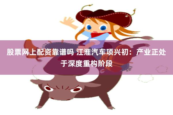 股票网上配资靠谱吗 江淮汽车项兴初：产业正处于深度重构阶段