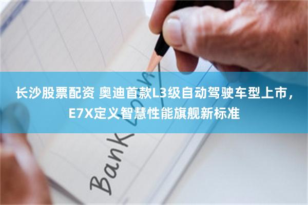 长沙股票配资 奥迪首款L3级自动驾驶车型上市，E7X定义智慧性能旗舰新标准