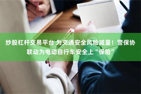 炒股杠杆交易平台 为交通安全风险减量!警保协联动为电动自行车安全上“保险”