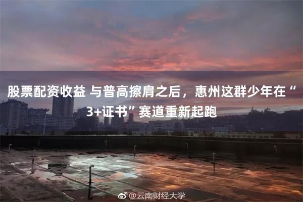 股票配资收益 与普高擦肩之后，惠州这群少年在“3+证书”赛道重新起跑