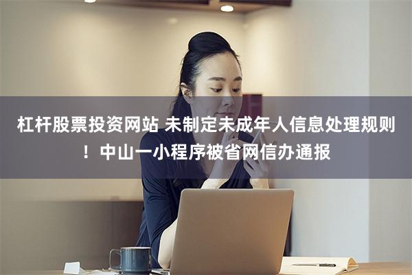杠杆股票投资网站 未制定未成年人信息处理规则!中山一小程序被省网信办通报