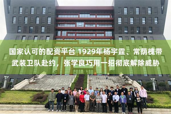 国家认可的配资平台 1929年杨宇霆、常荫槐带武装卫队赴约，张学良巧用一招彻底解除威胁