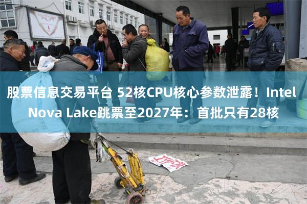 股票信息交易平台 52核CPU核心参数泄露！Intel Nova Lake跳票至2027年：首批只有28核
