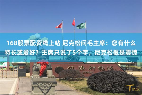 168股票配资线上站 尼克松问毛主席：您有什么特长或爱好？主席只说了5个字，尼克松很是震惊
