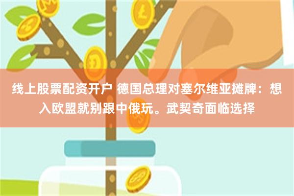 线上股票配资开户 德国总理对塞尔维亚摊牌：想入欧盟就别跟中俄玩。武契奇面临选择