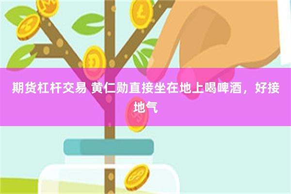 期货杠杆交易 黄仁勋直接坐在地上喝啤酒，好接地气
