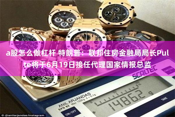 a股怎么做杠杆 特朗普：联邦住房金融局局长Pulte将于6月19日接任代理国家情报总监