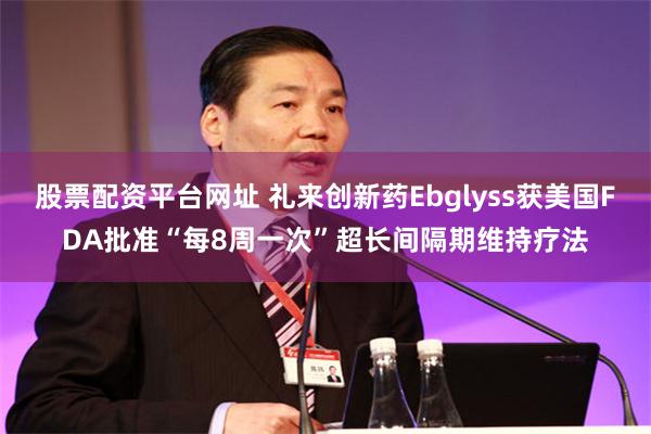 股票配资平台网址 礼来创新药Ebglyss获美国FDA批准“每8周一次”超长间隔期维持疗法
