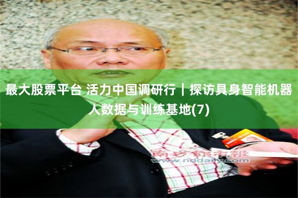 最大股票平台 活力中国调研行|探访具身智能机器人数据与训练基地(7)