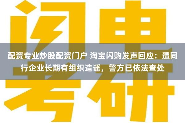 配资专业炒股配资门户 淘宝闪购发声回应:遭同行企业长期有组织造谣,警方已依法查处