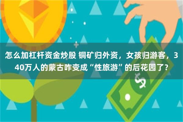 怎么加杠杆资金炒股 铜矿归外资,女孩归游客,340万人的蒙古咋变成“性旅游”的后花园了?
