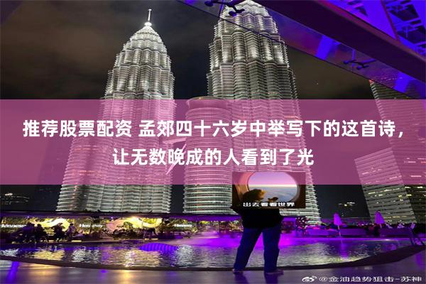 推荐股票配资 孟郊四十六岁中举写下的这首诗，让无数晚成的人看到了光