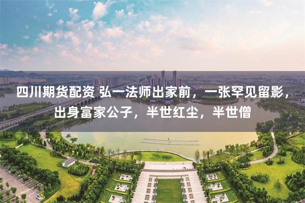 四川期货配资 弘一法师出家前，一张罕见留影，出身富家公子，半世红尘，半世僧